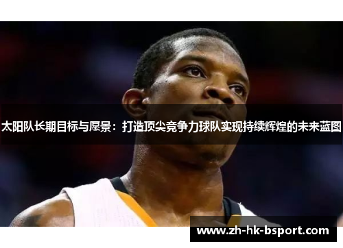 太阳队长期目标与愿景：打造顶尖竞争力球队实现持续辉煌的未来蓝图