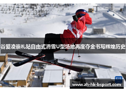 谷爱凌崇礼站自由式滑雪U型场地再度夺金书写辉煌历史