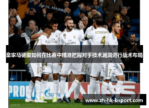 皇家马德里如何在比赛中精准把握对手技术漏洞进行战术布局