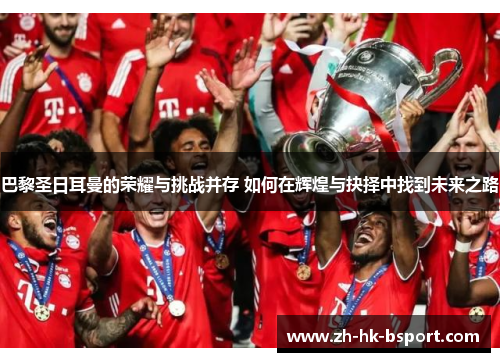 巴黎圣日耳曼的荣耀与挑战并存 如何在辉煌与抉择中找到未来之路