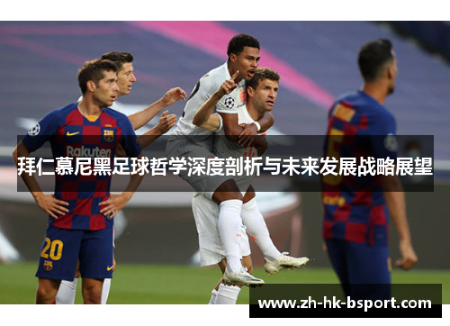 拜仁慕尼黑足球哲学深度剖析与未来发展战略展望