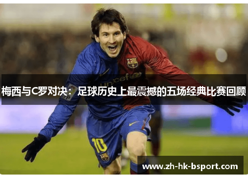梅西与C罗对决：足球历史上最震撼的五场经典比赛回顾