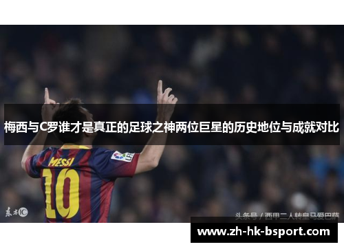 梅西与C罗谁才是真正的足球之神两位巨星的历史地位与成就对比