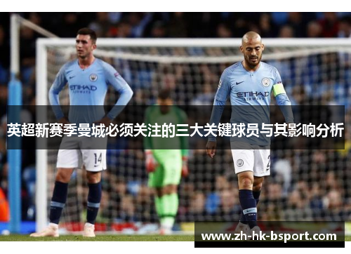 英超新赛季曼城必须关注的三大关键球员与其影响分析