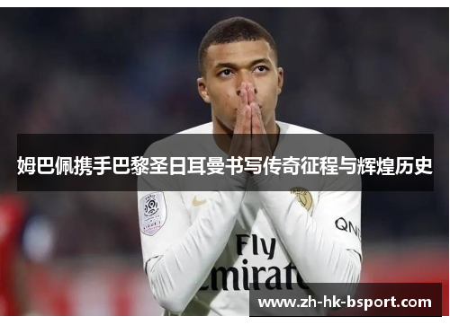 姆巴佩携手巴黎圣日耳曼书写传奇征程与辉煌历史