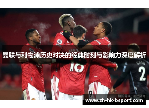 曼联与利物浦历史对决的经典时刻与影响力深度解析