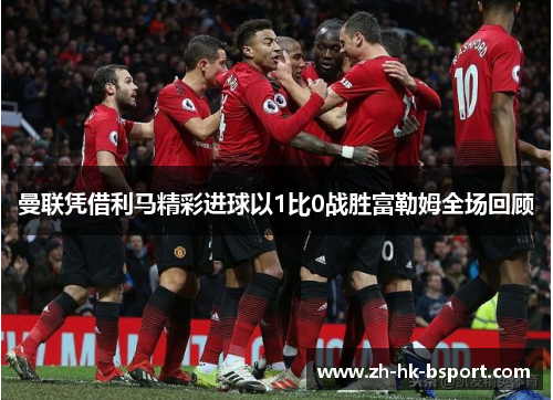 曼联凭借利马精彩进球以1比0战胜富勒姆全场回顾