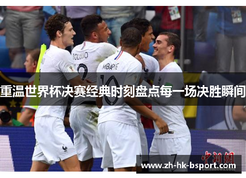 重温世界杯决赛经典时刻盘点每一场决胜瞬间