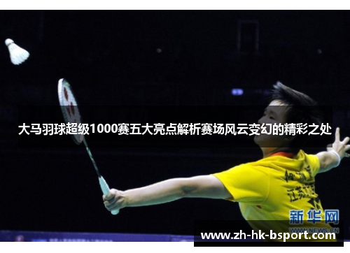 大马羽球超级1000赛五大亮点解析赛场风云变幻的精彩之处