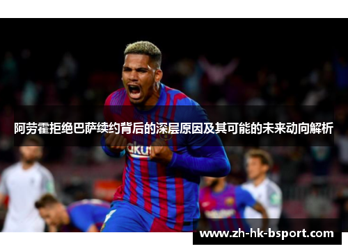 阿劳霍拒绝巴萨续约背后的深层原因及其可能的未来动向解析