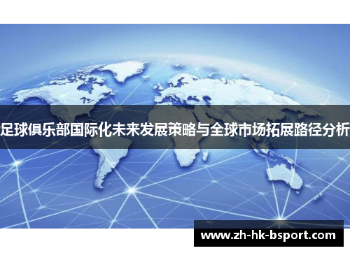足球俱乐部国际化未来发展策略与全球市场拓展路径分析