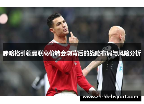 滕哈格引领曼联高价转会潮背后的战略布局与风险分析