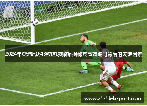 2024年C罗斩获43粒进球解析 揭秘其高效破门背后的关键因素