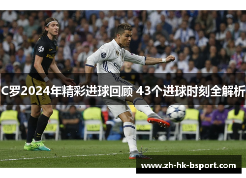 C罗2024年精彩进球回顾 43个进球时刻全解析