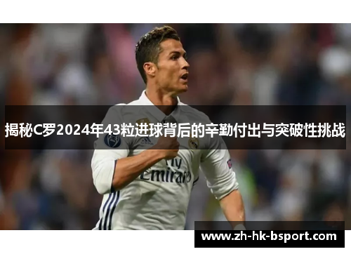 揭秘C罗2024年43粒进球背后的辛勤付出与突破性挑战