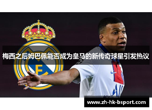 梅西之后姆巴佩能否成为皇马的新传奇球星引发热议