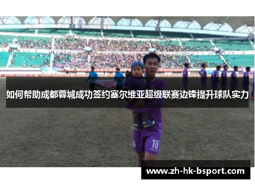 如何帮助成都蓉城成功签约塞尔维亚超级联赛边锋提升球队实力