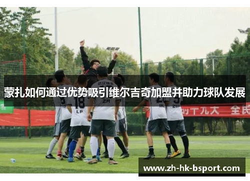 蒙扎如何通过优势吸引维尔吉奇加盟并助力球队发展
