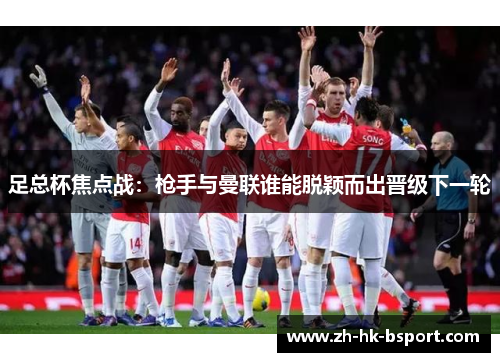 足总杯焦点战：枪手与曼联谁能脱颖而出晋级下一轮