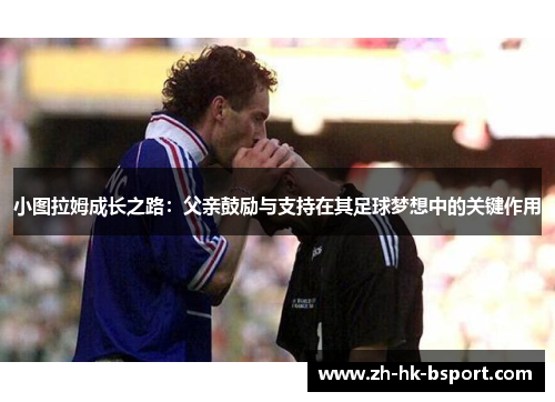小图拉姆成长之路：父亲鼓励与支持在其足球梦想中的关键作用