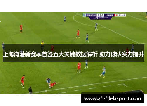 上海海港新赛季首签五大关键数据解析 助力球队实力提升