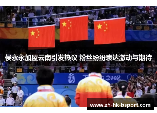 侯永永加盟云南引发热议 粉丝纷纷表达激动与期待