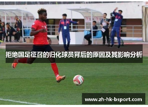 拒绝国足征召的归化球员背后的原因及其影响分析
