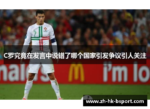 C罗究竟在发言中说错了哪个国家引发争议引人关注