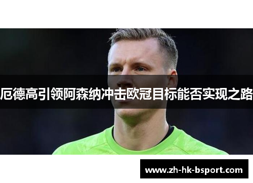 厄德高引领阿森纳冲击欧冠目标能否实现之路