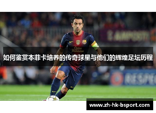 如何鉴赏本菲卡培养的传奇球星与他们的辉煌足坛历程