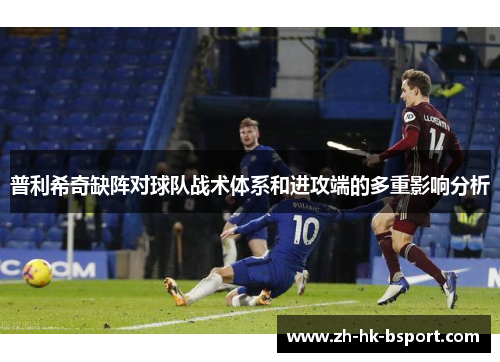 普利希奇缺阵对球队战术体系和进攻端的多重影响分析