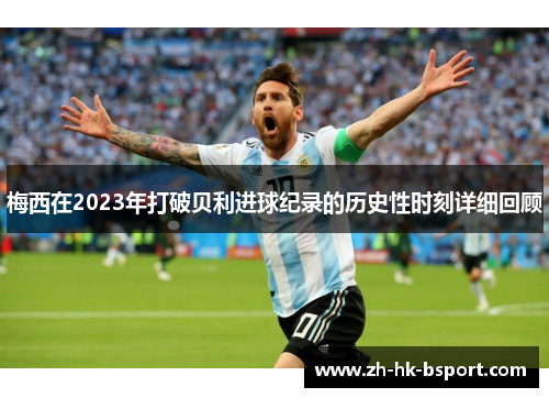 梅西在2023年打破贝利进球纪录的历史性时刻详细回顾