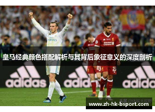 皇马经典颜色搭配解析与其背后象征意义的深度剖析