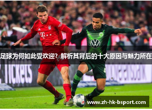 足球为何如此受欢迎？解析其背后的十大原因与魅力所在