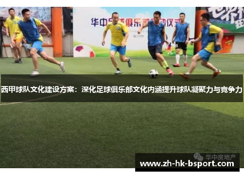 西甲球队文化建设方案：深化足球俱乐部文化内涵提升球队凝聚力与竞争力