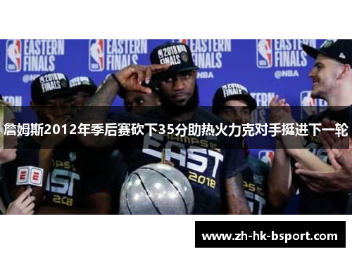 詹姆斯2012年季后赛砍下35分助热火力克对手挺进下一轮 詹姆斯2012年季后赛砍下35分助热火力克对手挺进下一轮