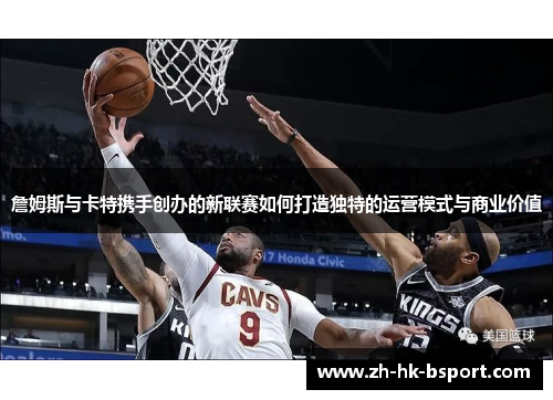 詹姆斯与卡特携手创办的新联赛如何打造独特的运营模式与商业价值 詹姆斯与卡特携手创办的新联赛如何打造独特的运营模式与商业价值