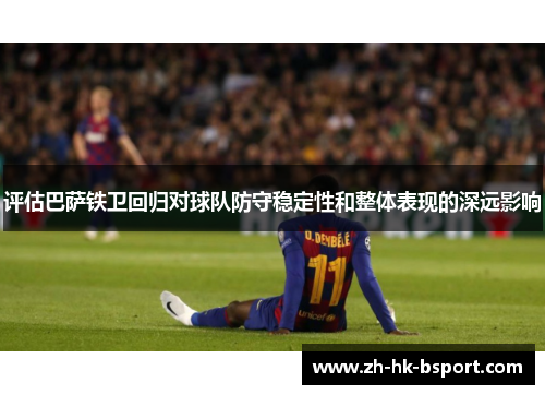 评估巴萨铁卫回归对球队防守稳定性和整体表现的深远影响 评估巴萨铁卫回归对球队防守稳定性和整体表现的深远影响