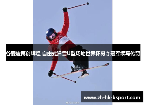 谷爱凌再创辉煌 自由式滑雪U型场地世界杯勇夺冠军续写传奇 谷爱凌再创辉煌 自由式滑雪U型场地世界杯勇夺冠军续写传奇