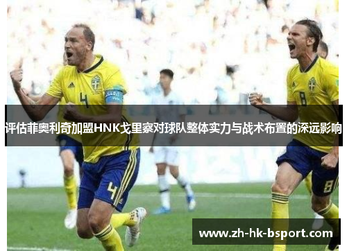 评估菲奥利奇加盟HNK戈里察对球队整体实力与战术布置的深远影响 评估菲奥利奇加盟HNK戈里察对球队整体实力与战术布置的深远影响