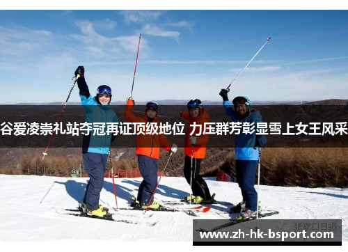 谷爱凌崇礼站夺冠再证顶级地位 力压群芳彰显雪上女王风采 谷爱凌崇礼站夺冠再证顶级地位 力压群芳彰显雪上女王风采
