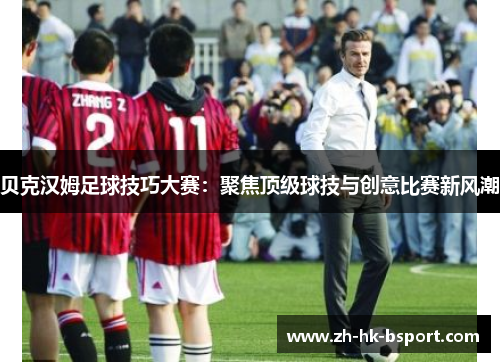 贝克汉姆足球技巧大赛:聚焦顶级球技与创意比赛新风潮 贝克汉姆足球技巧大赛:聚焦顶级球技与创意比赛新风潮