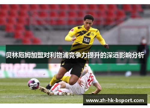 贝林厄姆加盟对利物浦竞争力提升的深远影响分析 贝林厄姆加盟对利物浦竞争力提升的深远影响分析