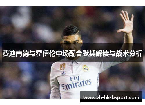 费迪南德与霍伊伦中场配合默契解读与战术分析 费迪南德与霍伊伦中场配合默契解读与战术分析