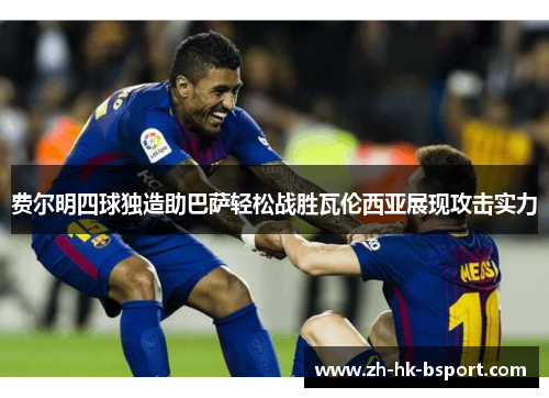 费尔明四球独造助巴萨轻松战胜瓦伦西亚展现攻击实力 费尔明四球独造助巴萨轻松战胜瓦伦西亚展现攻击实力