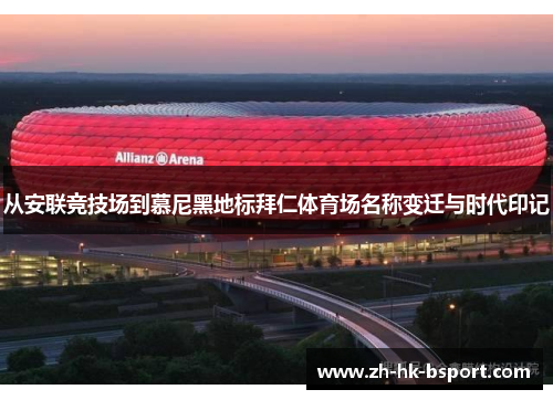 从安联竞技场到慕尼黑地标拜仁体育场名称变迁与时代印记 从安联竞技场到慕尼黑地标拜仁体育场名称变迁与时代印记