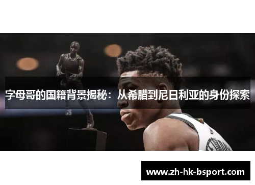 字母哥的国籍背景揭秘:从希腊到尼日利亚的身份探索 字母哥的国籍背景揭秘:从希腊到尼日利亚的身份探索