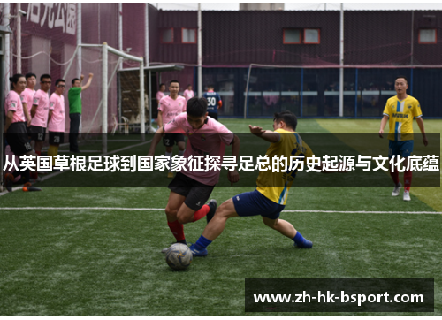 从英国草根足球到国家象征探寻足总的历史起源与文化底蕴