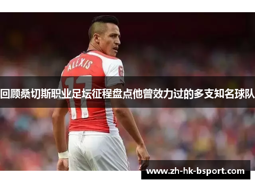 回顾桑切斯职业足坛征程盘点他曾效力过的多支知名球队 回顾桑切斯职业足坛征程盘点他曾效力过的多支知名球队