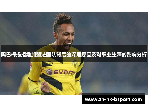 奥巴梅扬拒绝加盟法国队背后的深层原因及对职业生涯的影响分析 奥巴梅扬拒绝加盟法国队背后的深层原因及对职业生涯的影响分析